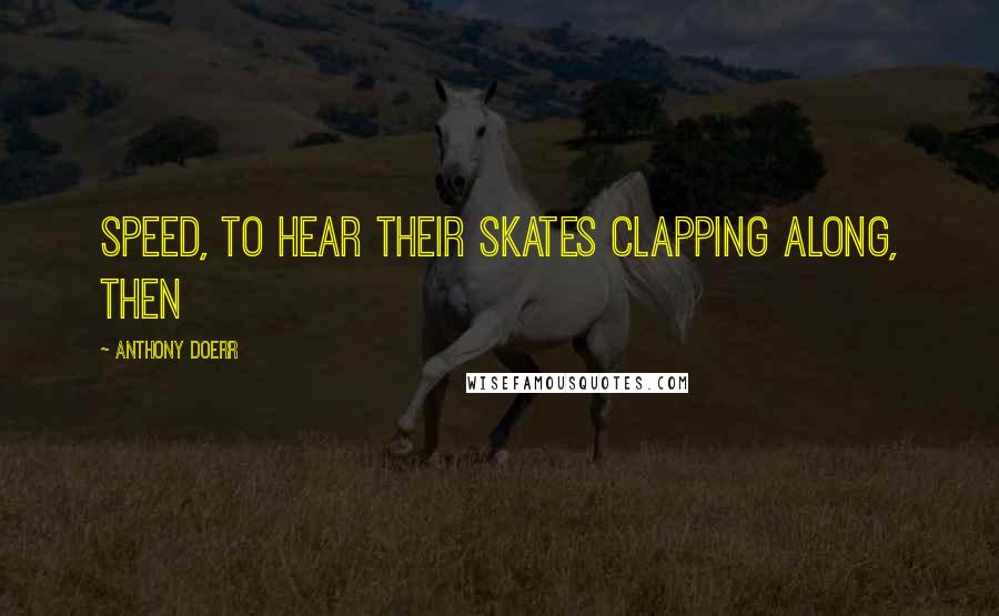 Anthony Doerr Quotes: Speed, to hear their skates clapping along, then