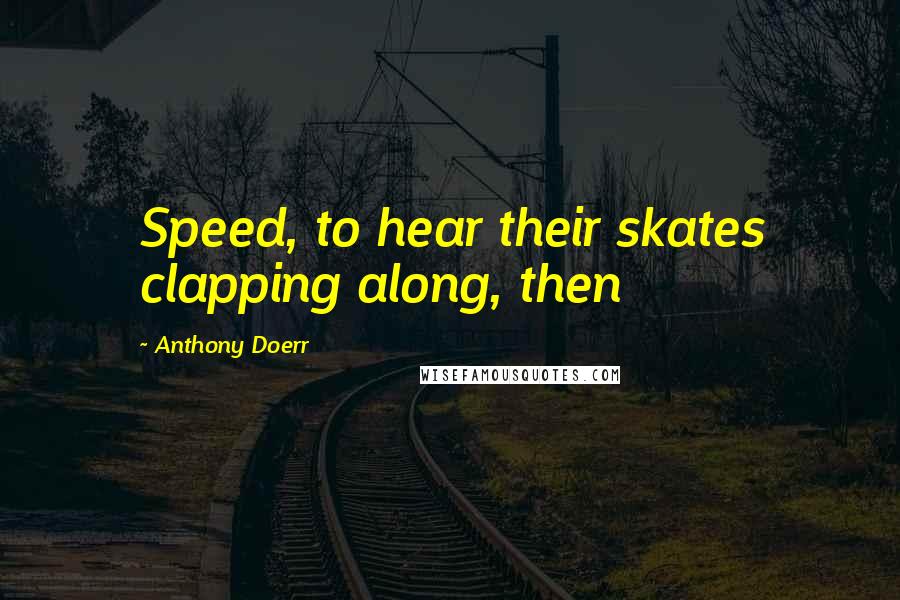 Anthony Doerr Quotes: Speed, to hear their skates clapping along, then