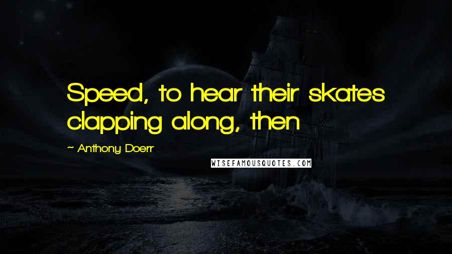 Anthony Doerr Quotes: Speed, to hear their skates clapping along, then