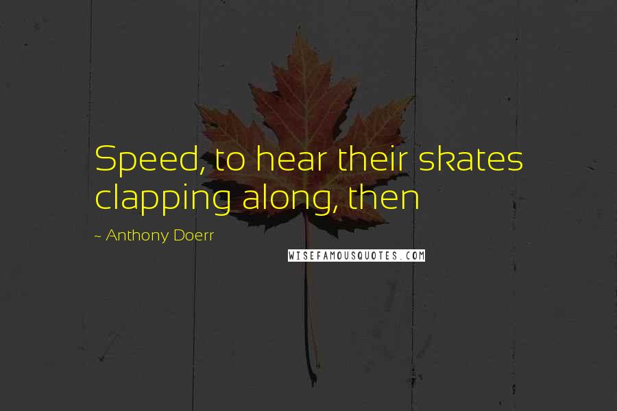 Anthony Doerr Quotes: Speed, to hear their skates clapping along, then