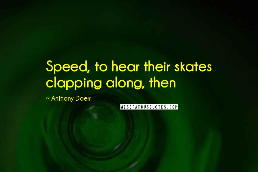 Anthony Doerr Quotes: Speed, to hear their skates clapping along, then