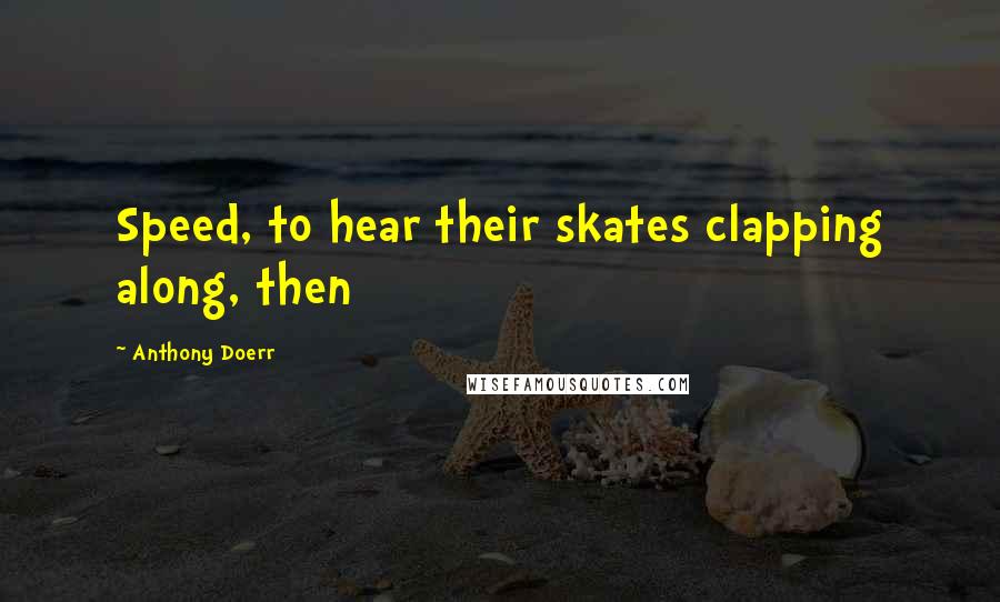 Anthony Doerr Quotes: Speed, to hear their skates clapping along, then