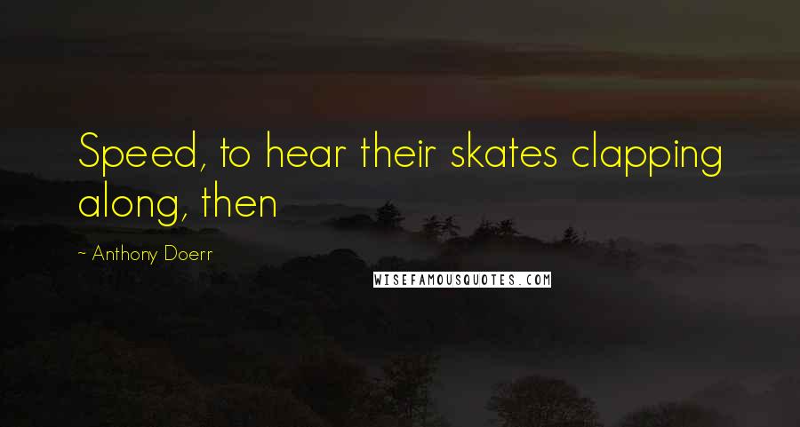 Anthony Doerr Quotes: Speed, to hear their skates clapping along, then