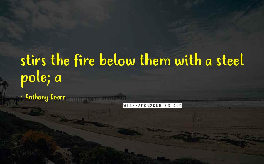 Anthony Doerr Quotes: stirs the fire below them with a steel pole; a