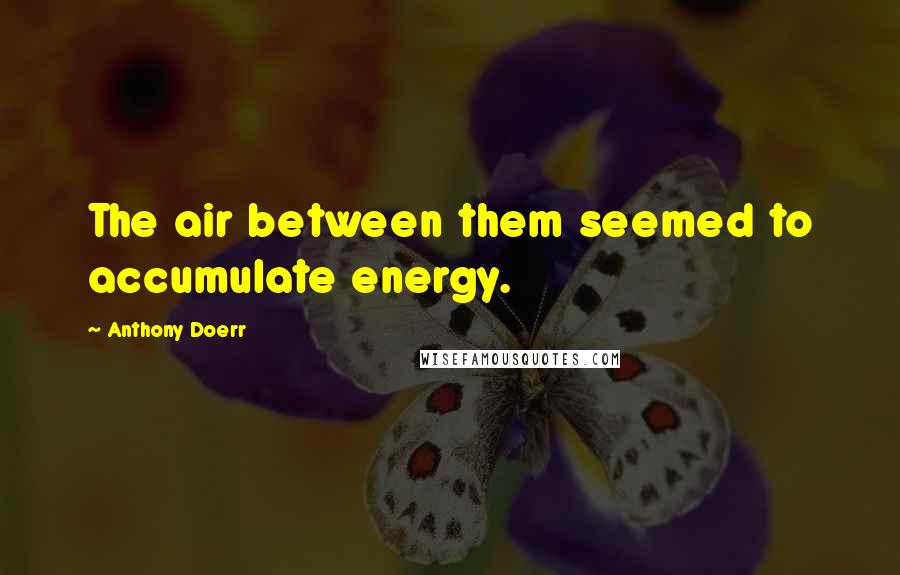 Anthony Doerr Quotes: The air between them seemed to accumulate energy.