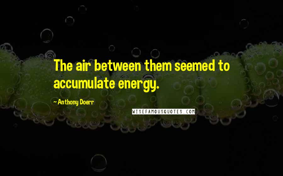 Anthony Doerr Quotes: The air between them seemed to accumulate energy.