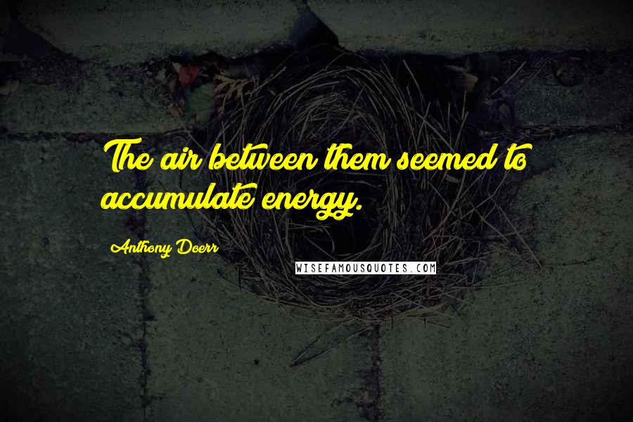 Anthony Doerr Quotes: The air between them seemed to accumulate energy.