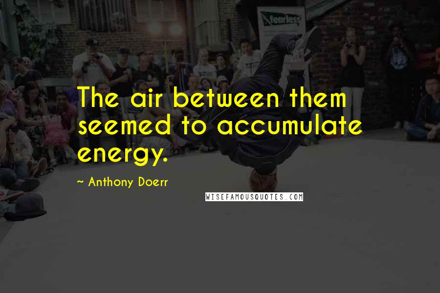 Anthony Doerr Quotes: The air between them seemed to accumulate energy.