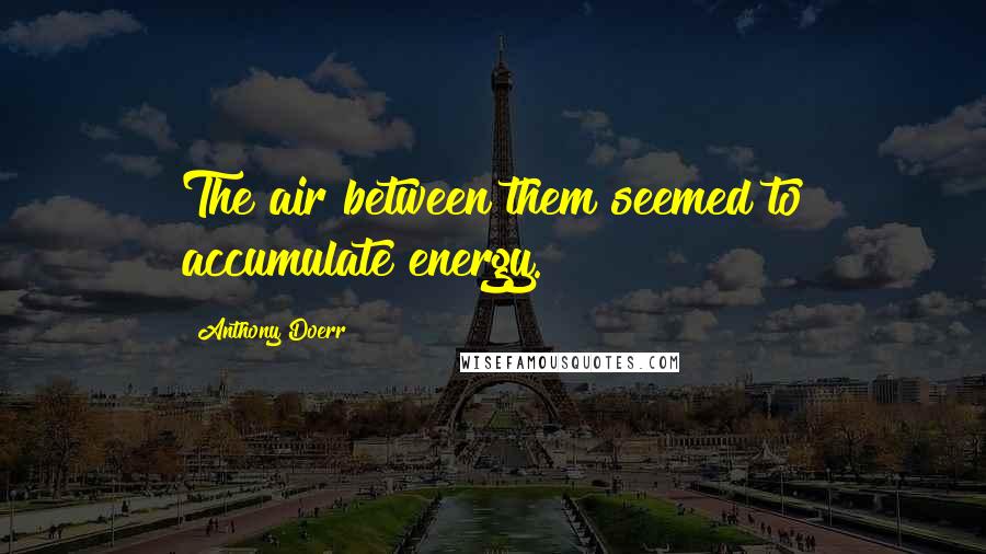 Anthony Doerr Quotes: The air between them seemed to accumulate energy.