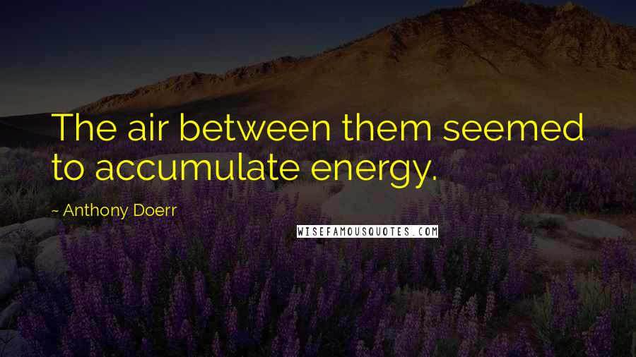 Anthony Doerr Quotes: The air between them seemed to accumulate energy.