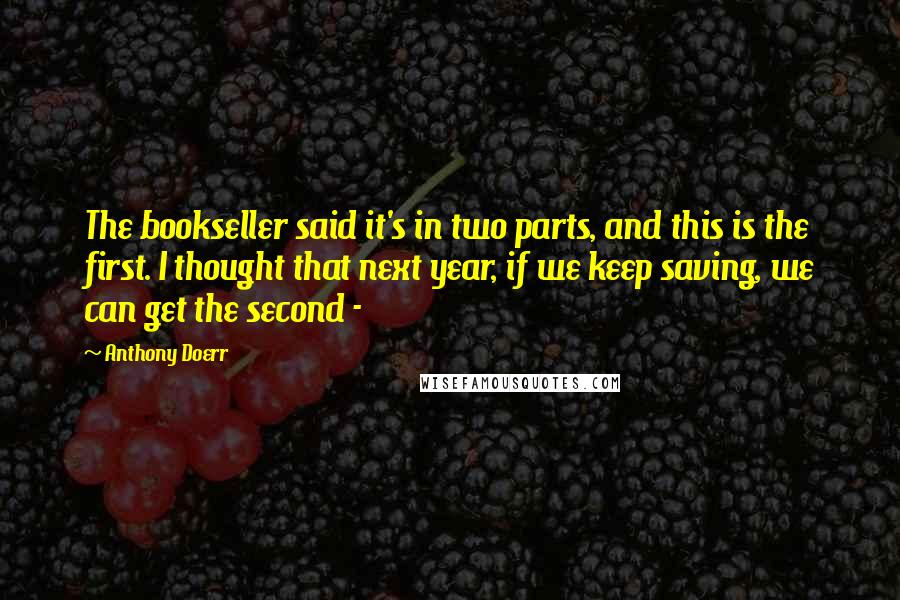 Anthony Doerr Quotes: The bookseller said it's in two parts, and this is the first. I thought that next year, if we keep saving, we can get the second -