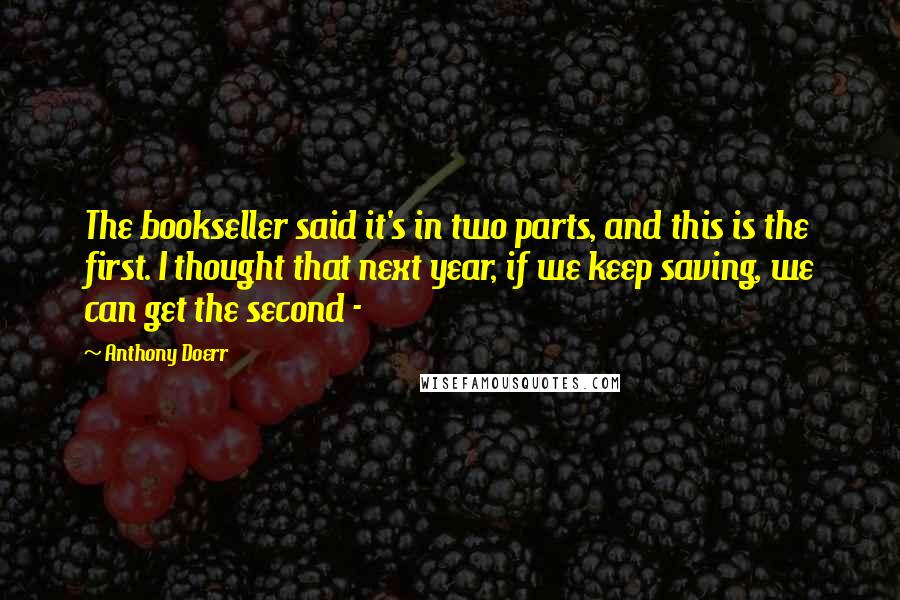 Anthony Doerr Quotes: The bookseller said it's in two parts, and this is the first. I thought that next year, if we keep saving, we can get the second - 