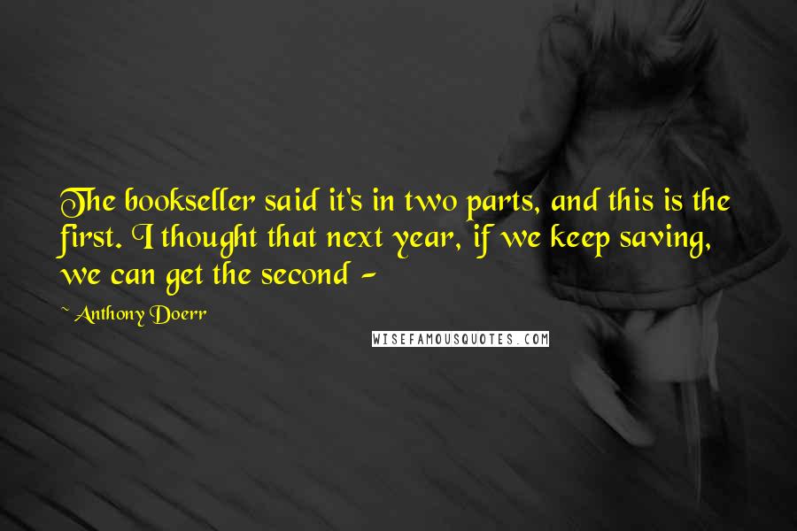 Anthony Doerr Quotes: The bookseller said it's in two parts, and this is the first. I thought that next year, if we keep saving, we can get the second - 