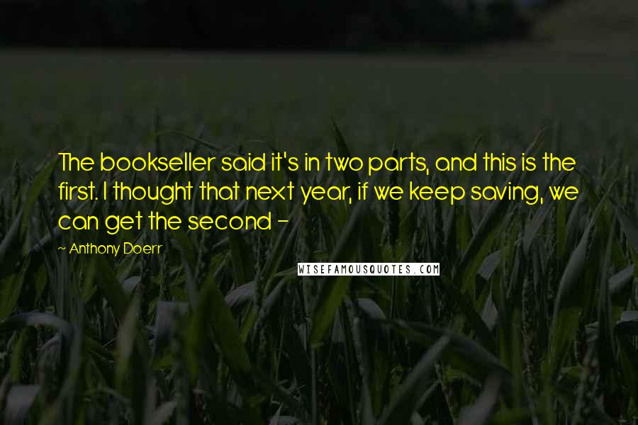 Anthony Doerr Quotes: The bookseller said it's in two parts, and this is the first. I thought that next year, if we keep saving, we can get the second - 