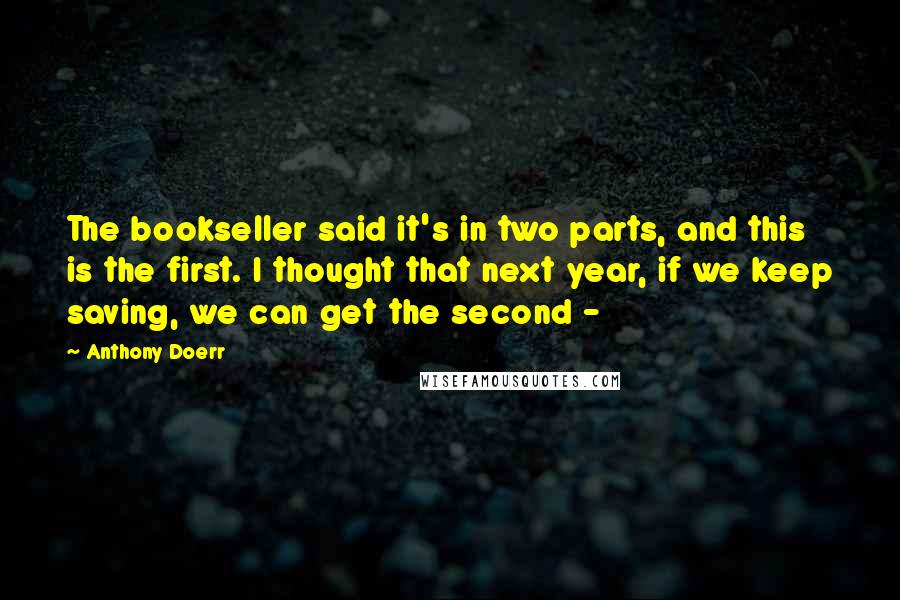 Anthony Doerr Quotes: The bookseller said it's in two parts, and this is the first. I thought that next year, if we keep saving, we can get the second - 