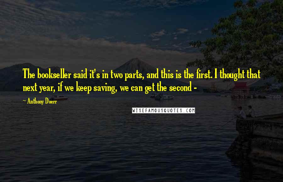 Anthony Doerr Quotes: The bookseller said it's in two parts, and this is the first. I thought that next year, if we keep saving, we can get the second - 