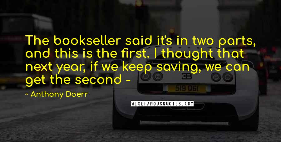 Anthony Doerr Quotes: The bookseller said it's in two parts, and this is the first. I thought that next year, if we keep saving, we can get the second - 