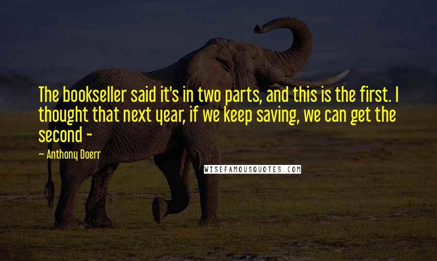 Anthony Doerr Quotes: The bookseller said it's in two parts, and this is the first. I thought that next year, if we keep saving, we can get the second - 