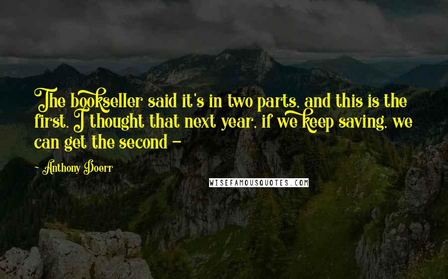 Anthony Doerr Quotes: The bookseller said it's in two parts, and this is the first. I thought that next year, if we keep saving, we can get the second - 