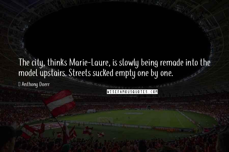 Anthony Doerr Quotes: The city, thinks Marie-Laure, is slowly being remade into the model upstairs. Streets sucked empty one by one.