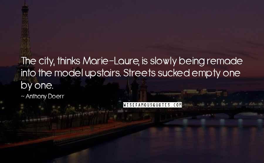 Anthony Doerr Quotes: The city, thinks Marie-Laure, is slowly being remade into the model upstairs. Streets sucked empty one by one.