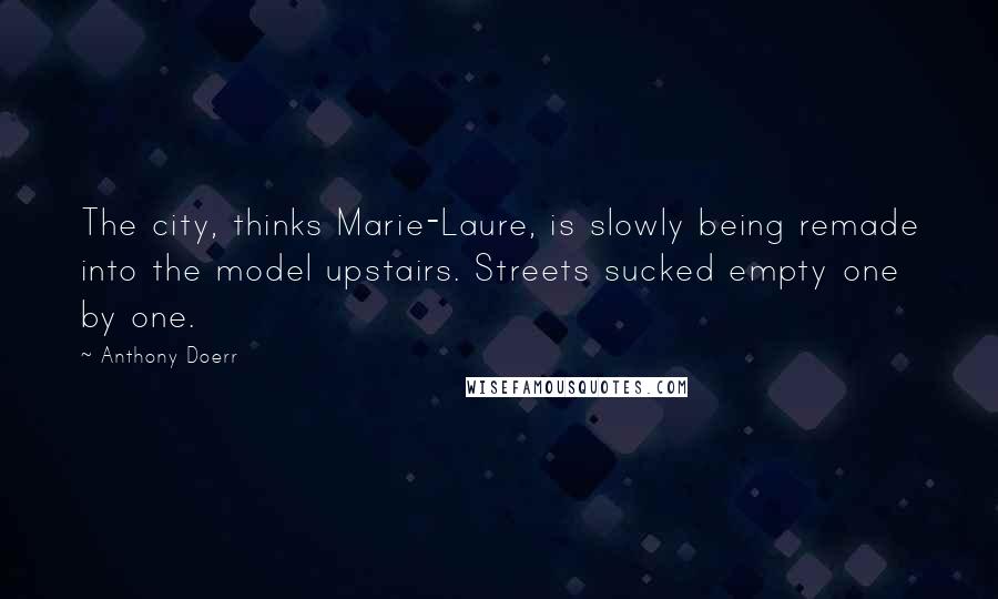 Anthony Doerr Quotes: The city, thinks Marie-Laure, is slowly being remade into the model upstairs. Streets sucked empty one by one.