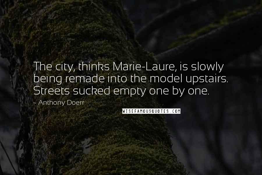 Anthony Doerr Quotes: The city, thinks Marie-Laure, is slowly being remade into the model upstairs. Streets sucked empty one by one.