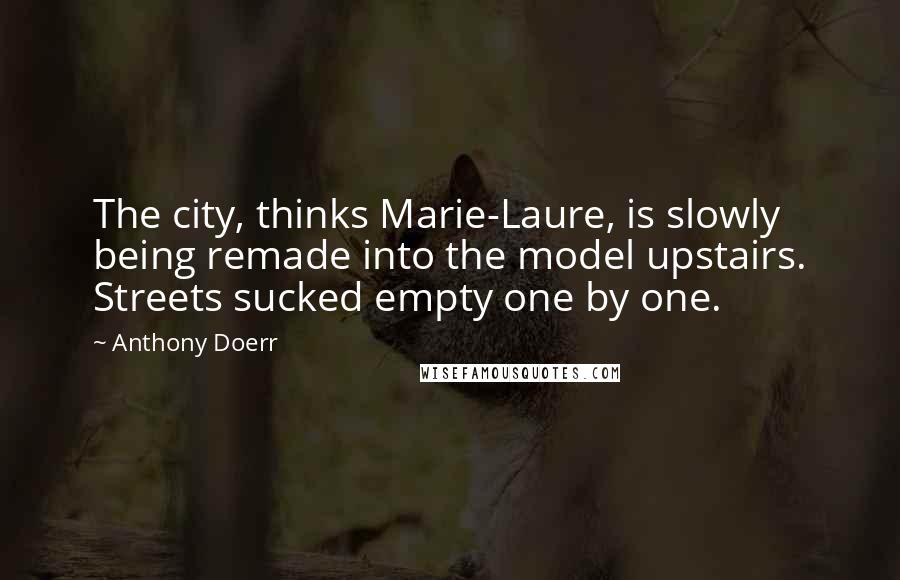 Anthony Doerr Quotes: The city, thinks Marie-Laure, is slowly being remade into the model upstairs. Streets sucked empty one by one.