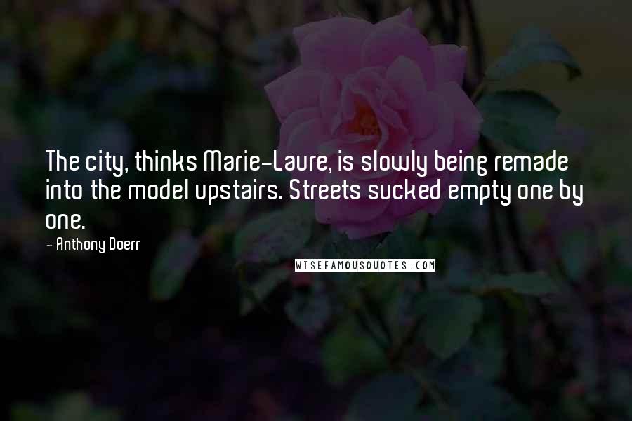 Anthony Doerr Quotes: The city, thinks Marie-Laure, is slowly being remade into the model upstairs. Streets sucked empty one by one.