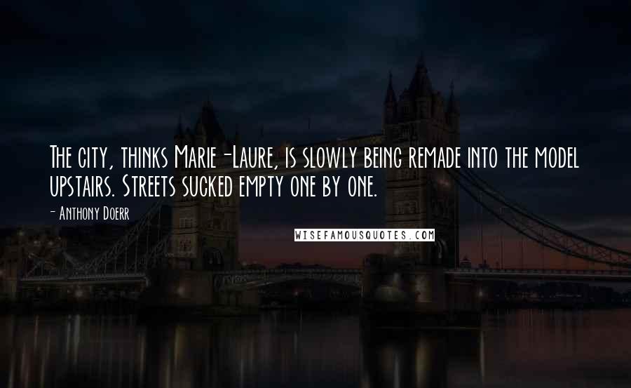 Anthony Doerr Quotes: The city, thinks Marie-Laure, is slowly being remade into the model upstairs. Streets sucked empty one by one.