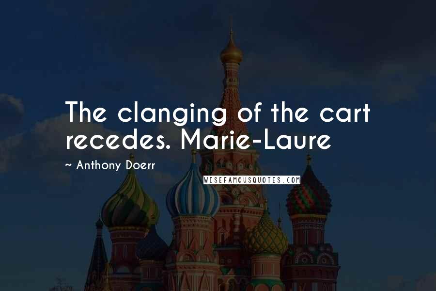 Anthony Doerr Quotes: The clanging of the cart recedes. Marie-Laure