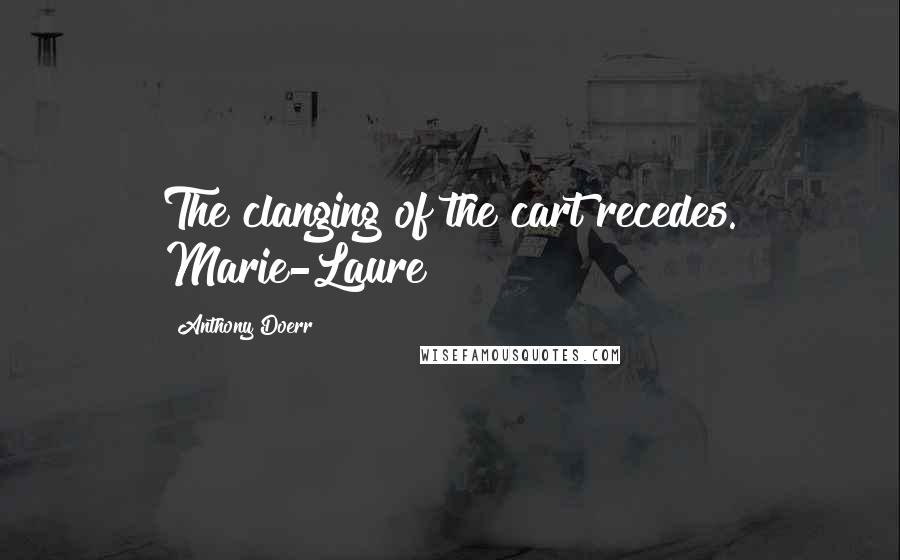 Anthony Doerr Quotes: The clanging of the cart recedes. Marie-Laure