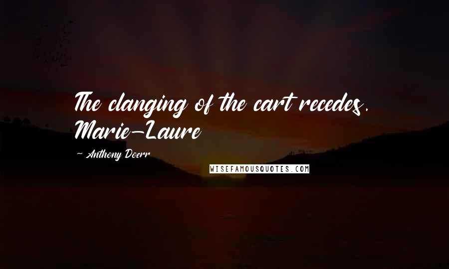 Anthony Doerr Quotes: The clanging of the cart recedes. Marie-Laure