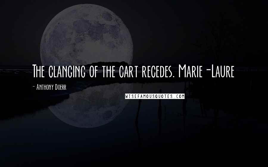 Anthony Doerr Quotes: The clanging of the cart recedes. Marie-Laure