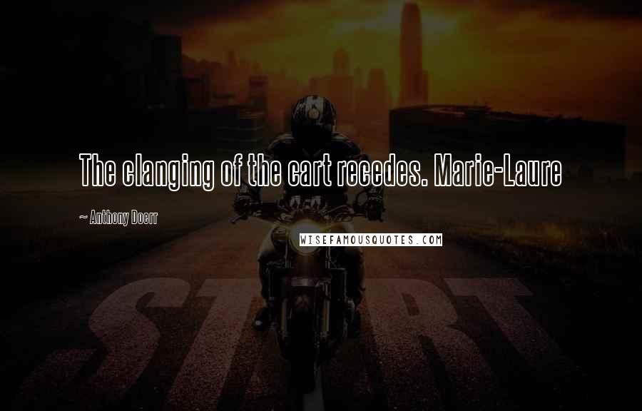 Anthony Doerr Quotes: The clanging of the cart recedes. Marie-Laure