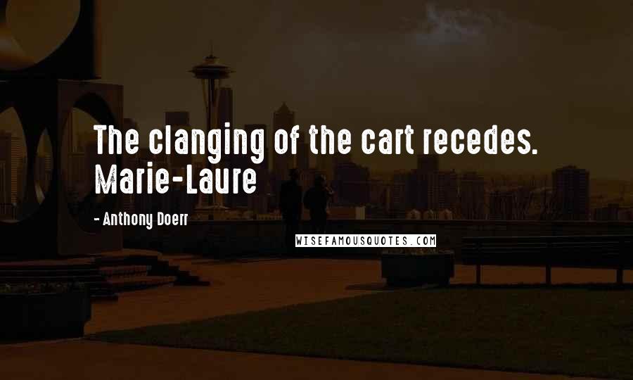 Anthony Doerr Quotes: The clanging of the cart recedes. Marie-Laure
