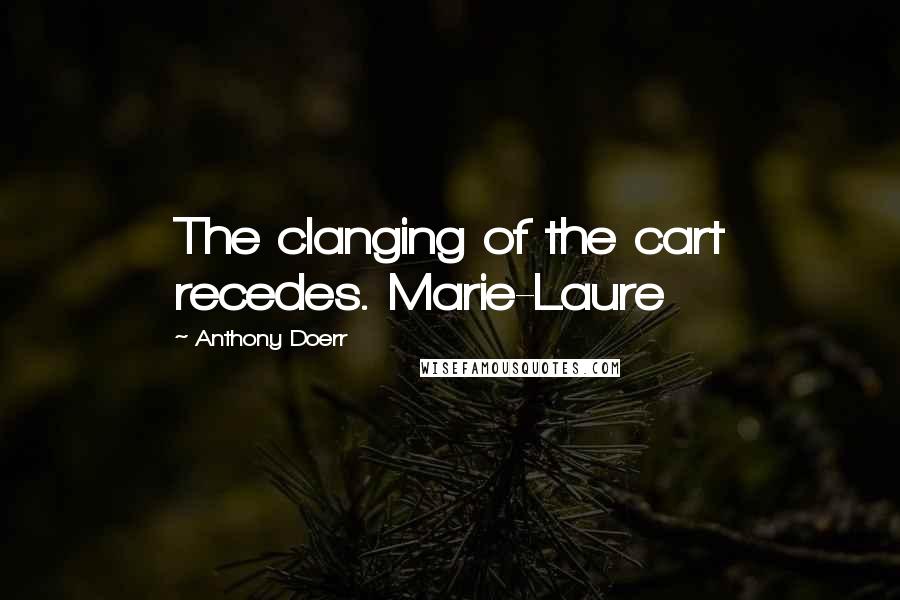 Anthony Doerr Quotes: The clanging of the cart recedes. Marie-Laure