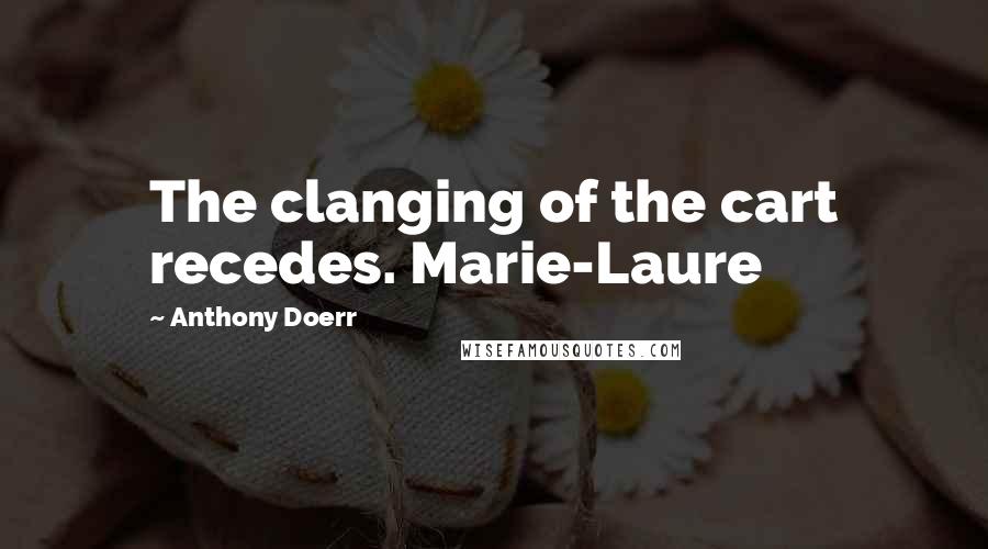 Anthony Doerr Quotes: The clanging of the cart recedes. Marie-Laure