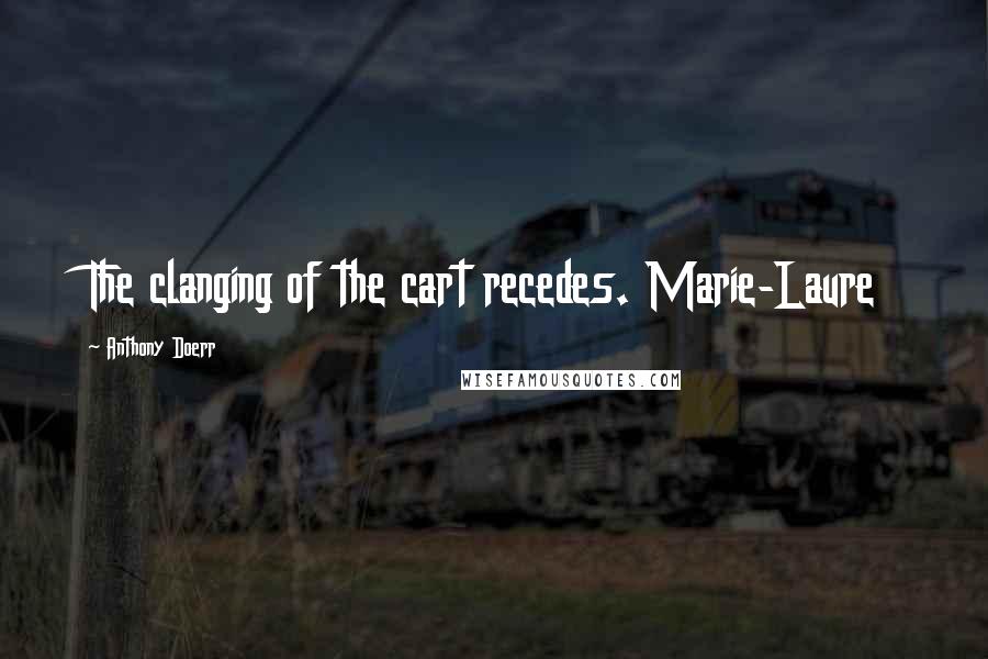 Anthony Doerr Quotes: The clanging of the cart recedes. Marie-Laure