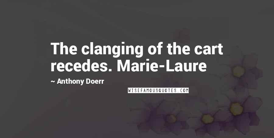 Anthony Doerr Quotes: The clanging of the cart recedes. Marie-Laure