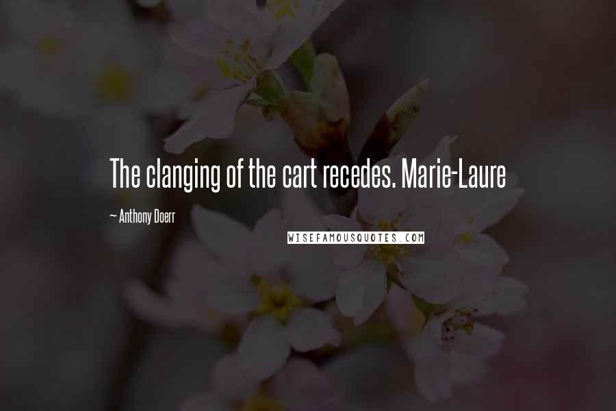 Anthony Doerr Quotes: The clanging of the cart recedes. Marie-Laure