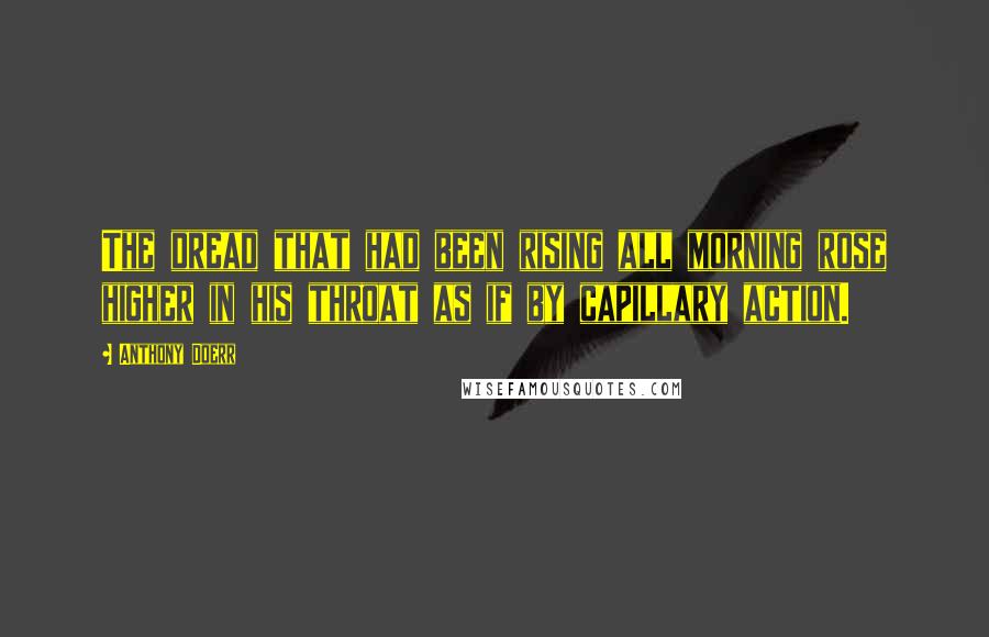 Anthony Doerr Quotes: The dread that had been rising all morning rose higher in his throat as if by capillary action.