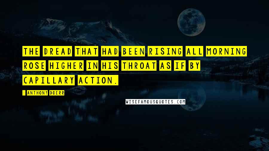Anthony Doerr Quotes: The dread that had been rising all morning rose higher in his throat as if by capillary action.