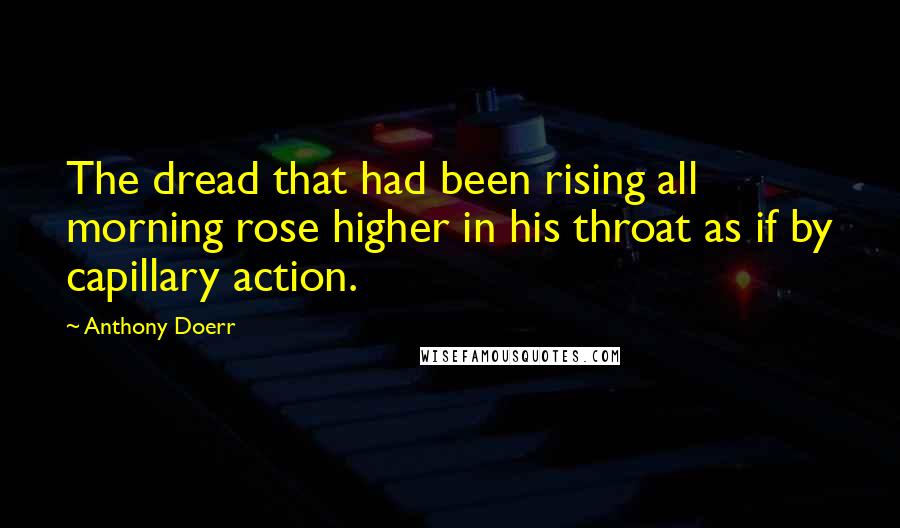 Anthony Doerr Quotes: The dread that had been rising all morning rose higher in his throat as if by capillary action.