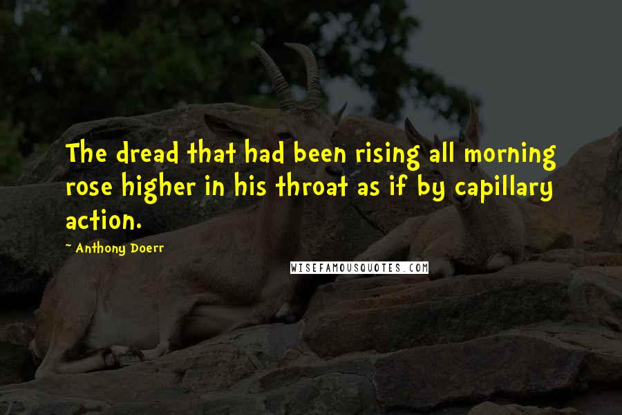 Anthony Doerr Quotes: The dread that had been rising all morning rose higher in his throat as if by capillary action.