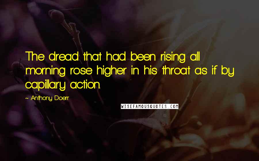 Anthony Doerr Quotes: The dread that had been rising all morning rose higher in his throat as if by capillary action.