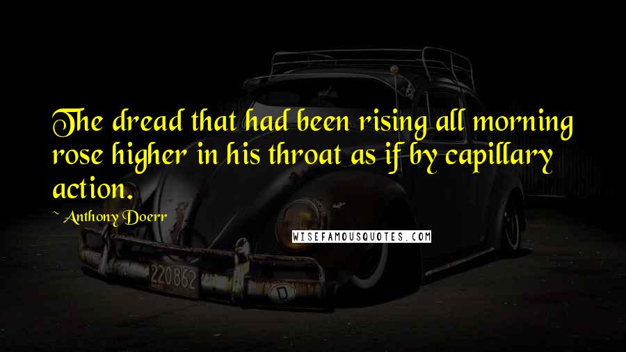 Anthony Doerr Quotes: The dread that had been rising all morning rose higher in his throat as if by capillary action.