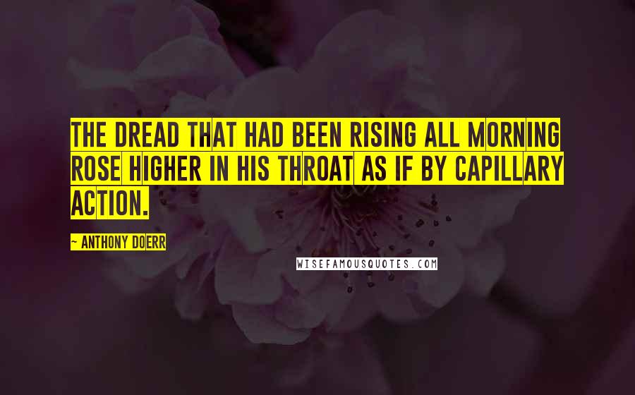 Anthony Doerr Quotes: The dread that had been rising all morning rose higher in his throat as if by capillary action.