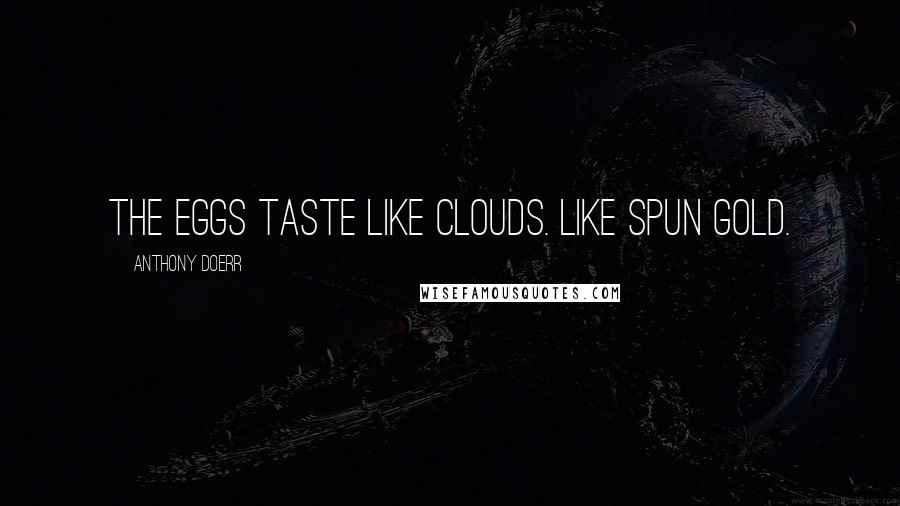 Anthony Doerr Quotes: The eggs taste like clouds. Like spun gold.