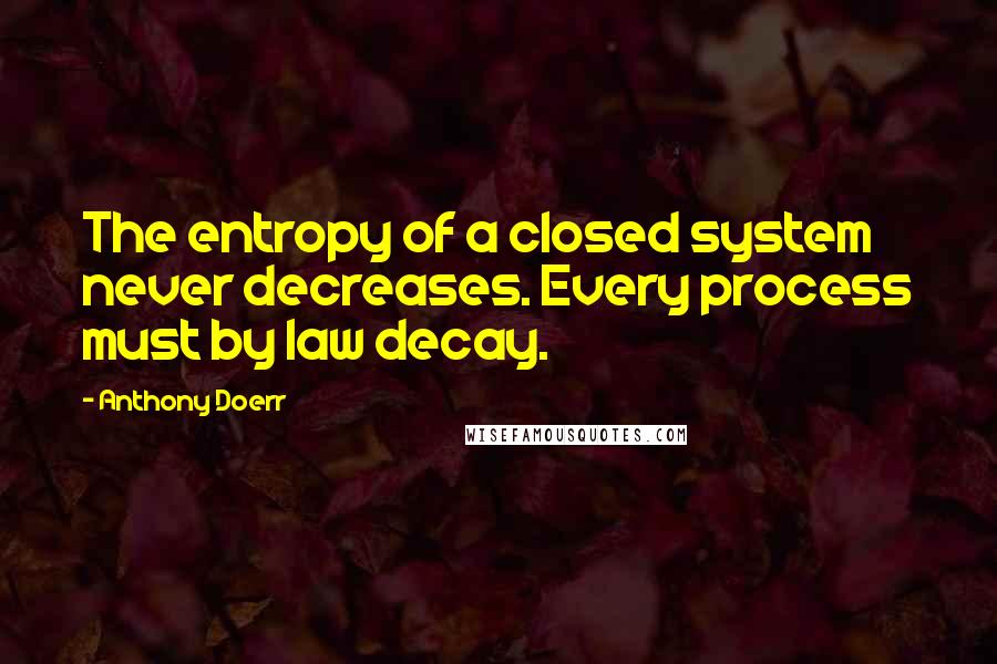 Anthony Doerr Quotes: The entropy of a closed system never decreases. Every process must by law decay.